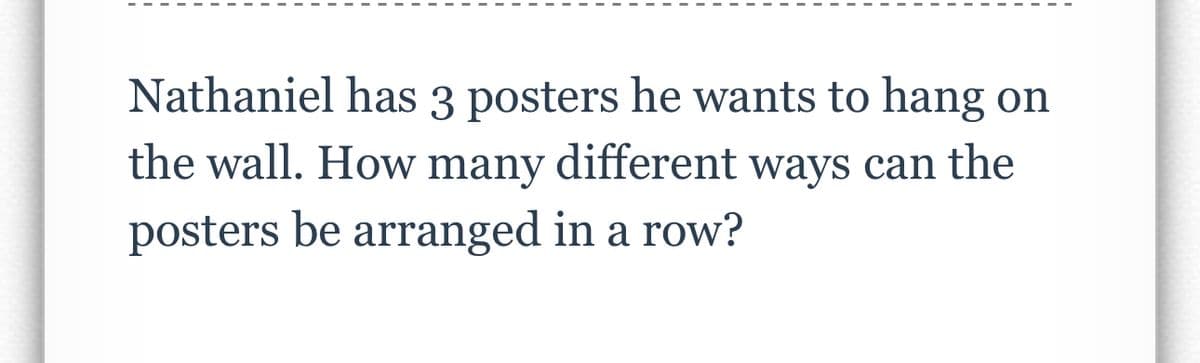 Nathaniel has 3 posters he wants to hang on
the wall. How many different ways can the
posters be arranged in a row?
