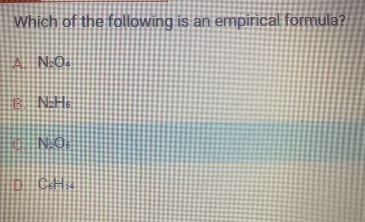 Which of the following is an empirical formula?
A. N₂O4
B. N₂H6
C. N₂Os
D. C6H₁4