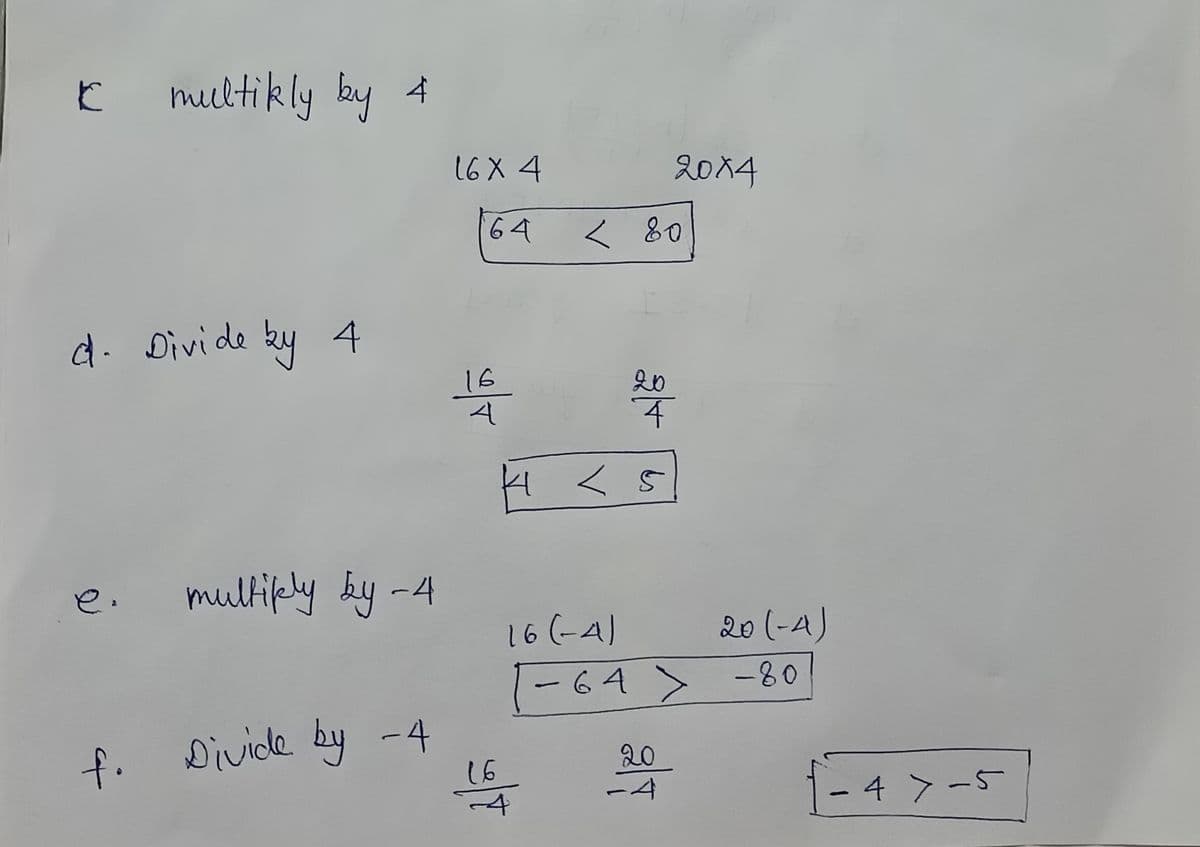 mueltikly by 4
16X 4
2014
64
< 80
d. Divide by 4
16
20
H <5
e.
multiply by -4
16(-A)
20 (-A)
(-64 > -80
f.
Divide by -4
20
ー4
16
4 > -5
