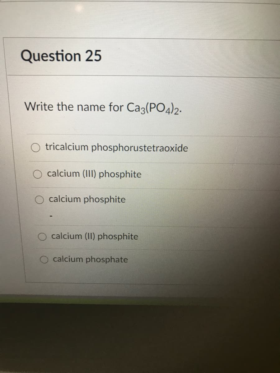 Question 25
Write the name for Ca3(PO4)2-
tricalcium phosphorustetraoxide
calcium (III) phosphite
calcium phosphite
calcium (II) phosphite
O calcium phosphate
