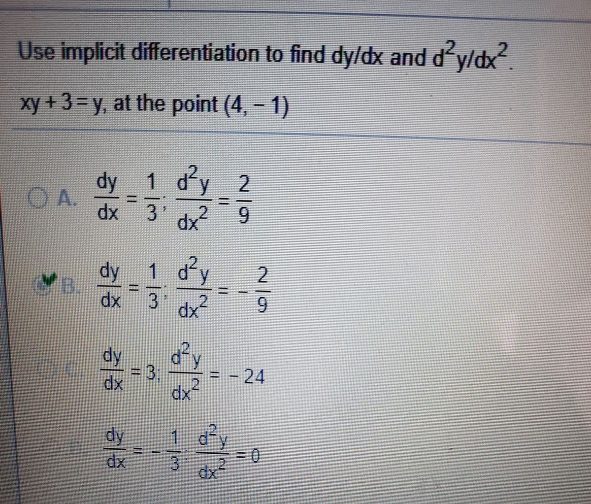 Use implicit differentiation to find dy/dx and d yldx.
xy +3=y, at the point (4,- 1)
dy 1 dy 2
OA.
%3D
3.
xp
2
6.
dy
y
2.
B.
1.
dx 3 dx
2
6.
dy
3D3;
2.
24
%3D
dx
dy
dx
in
dx²
