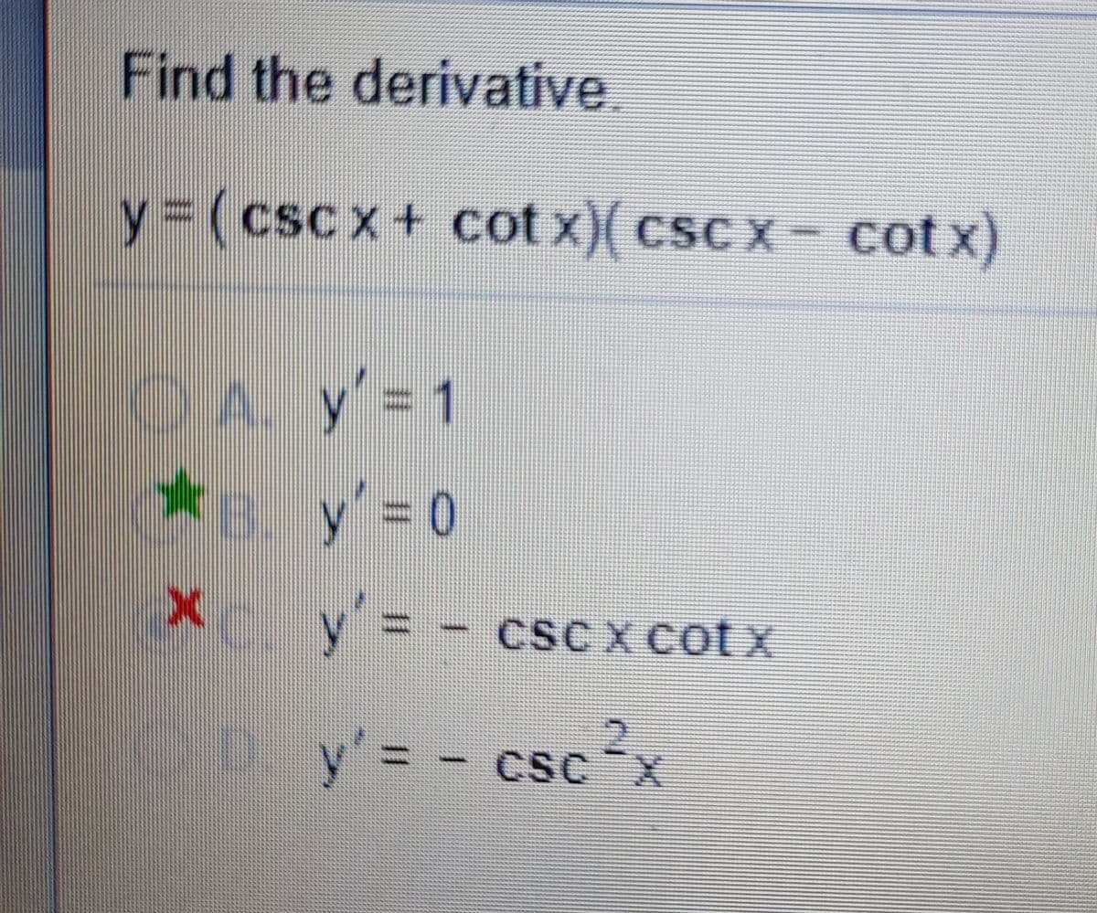 Find the derivative.
y (cscx+ cot x)( csc x- cotx)
CA y'=1
*e y' 0
X y = - cscx cotx
CSC X CotX
D. y'= - csc2x
