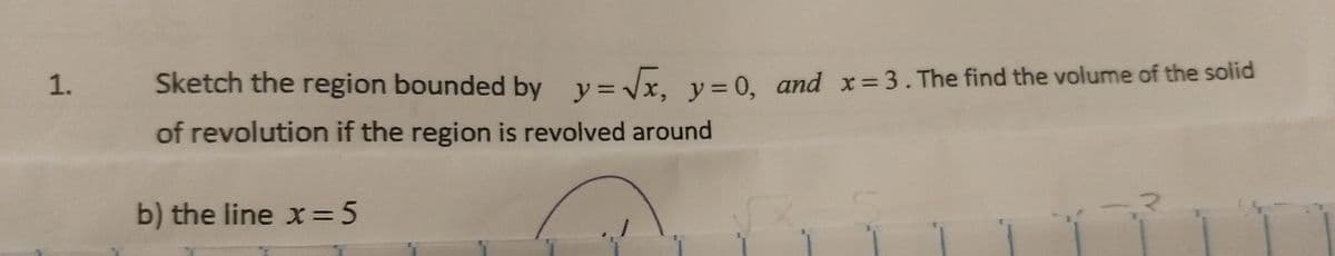 Sketch the region bounded by v=Vx. v=0, and x=3. The find the volume of the solid
y3D
of revolution if the region is revolved around
b) the line x=5
1.
