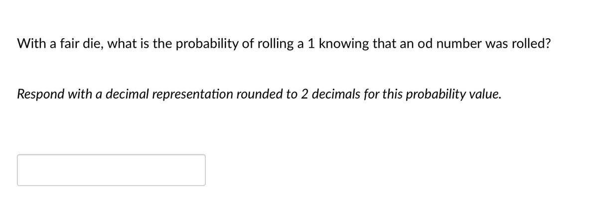 With a fair die, what is the probability of rolling a 1 knowing that an od number was rolled?
Respond with a decimal representation rounded to 2 decimals for this probability value.
