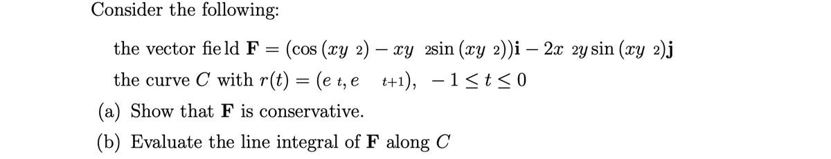 Consider the following:
the vector fie ld F = (cos (xy 2) – xy 2sin (xy 2))i – 2x 2y sin (xy 2)j
the curve C with r(t) = (e t, e t+1), – 1<t < 0
(a) Show that F is conservative.
(b) Evaluate the line integral of F along C
