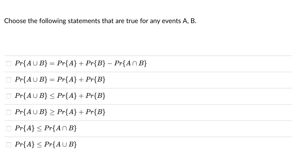 Choose the following statements that are true for any events A, B.
O Pr{AU B} = Pr{A}+ Pr{B} Pr{ANB}
O Pr{AU B} = Pr{A} + Pr{B}
O Pr{AU B} < Pr{A}+ Pr{B}
O Pr{AU B} > Pr{A} + Pr{B}
O Pr{A} < Pr{ANB}
O Pr{A} < Pr{AUB}
