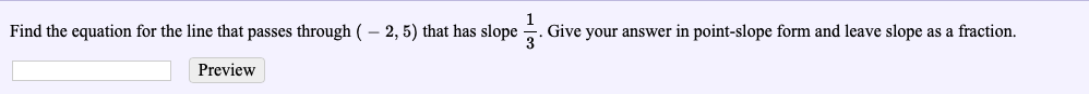 Find the equation for the line that passes through ( -2,5) that has slope . Give your answer in point-slope form and leave slope as a fraction.
Preview
