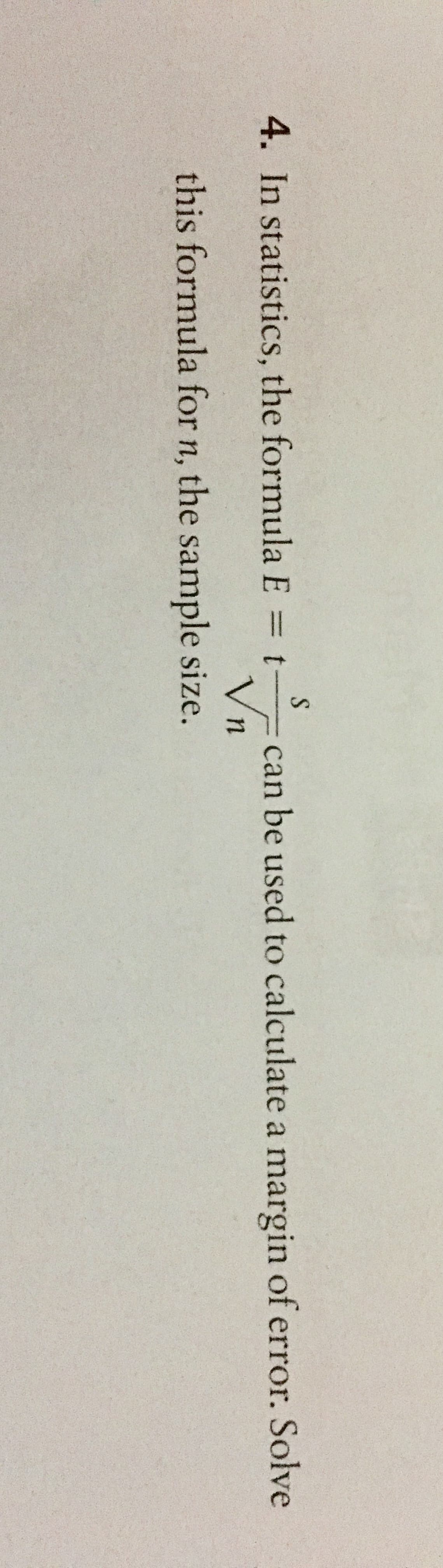 4. In statistics, the formula E = t
can be used to calculate a margin of error. Solve
this formula for n, the sample size.
