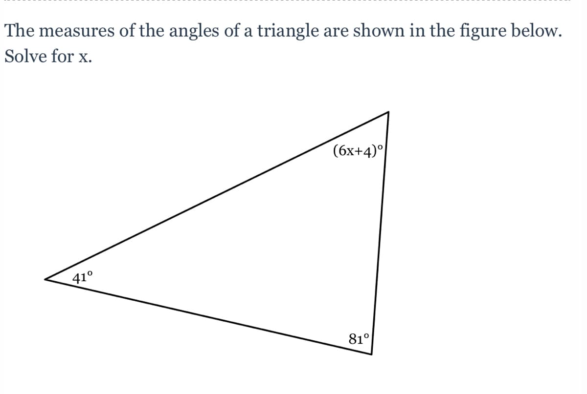 The measures of the angles of a triangle are shown in the figure below.
Solve for x.
(6x+4)°
41°
81°
