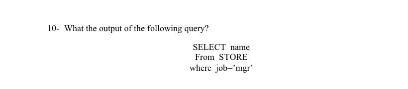 10- What the output of the following query?
SELECT name
From STORE
where job='mgr'
