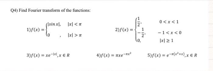 Q4) Find Fourier transform of the functions:
1)f(x)=
(Isinx\, |x|<n
|x|> n
.
3)f(x) = xe-xl, x ER
2)f(x) =
4)f(x) = nxe-"x²
0 < x < 1
-1<x<0
|x| 21
5)f(x) = e-(x²+x), x ER
