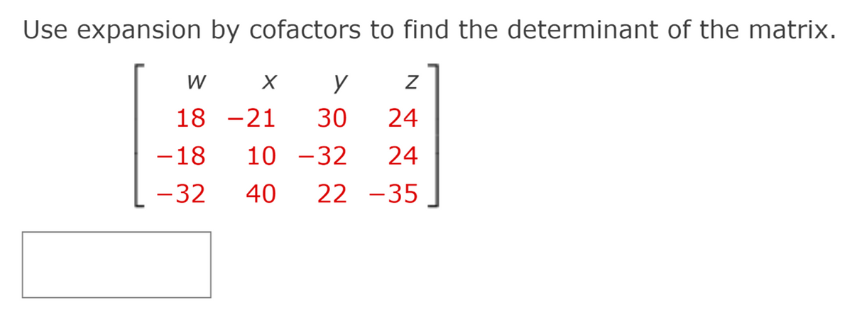 Use expansion by cofactors to find the determinant of the matrix.
W
18 -21
30
24
-18
10 -32
24
-32
40
22 -35
