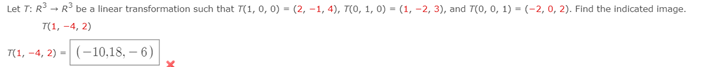 Let T: R
R' be a linear transformation such that T(1, 0, 0) - (2, -1, 4), T(0, 1, 0) = (1, -2, 3), and T(0, 0, 1) = (-2, 0, 2). Find the indicated image.
T(1, -4, 2)
T(1, -4, 2) -
(-10,18, – 6)
