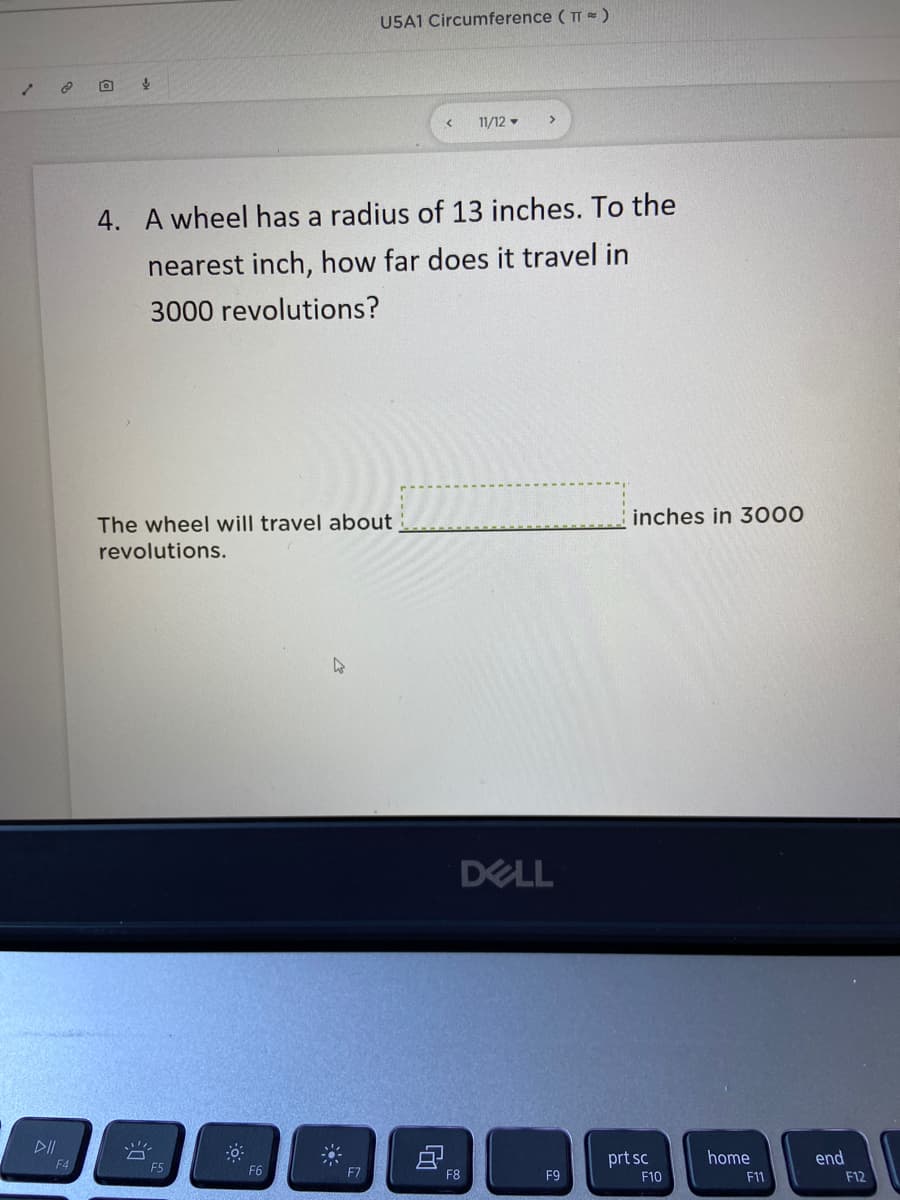U5A1 Circumference ( TT = )
11/12 -
4. A wheel has a radius of 13 inches. To the
nearest inch, how far does it travel in
3000 revolutions?
The wheel will travel about
inches in 300
revolutions.
DELL
DII
中。
prt sc
home
end
F4
F5
F6
F8
F9
F10
F11
F12
