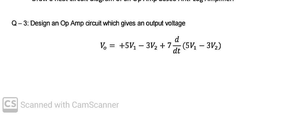 Q- 3: Design an Op Amp circuit which gives an output voltage
V, = +5V – 3V2 + 7
dt
(5V- 3V2)
CS Scanned with CamScanner

