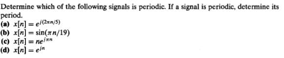 Determine which of the following signals is periodic. If a signal is periodic, determine its
period.
(a) x[n] = ei(2/5)
(b) x[n] = sin(an/19)
(c) x[n] = neinn
(d) x[n] = ein