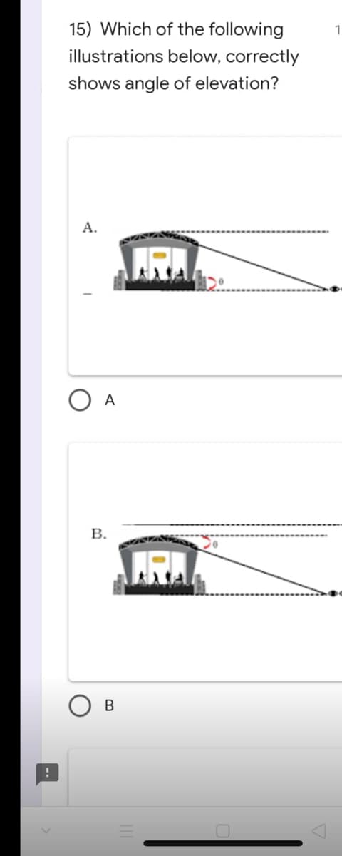 !
15) Which of the following
illustrations below, correctly
shows angle of elevation?
A.
A
B.
B
ARA