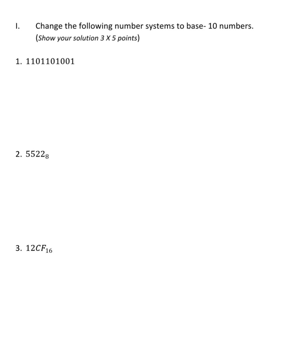 I.
Change the following number systems to base- 10 numbers.
(Show your solution 3 X 5 points)
1. 1101101001
2. 55228
3. 12CF16
