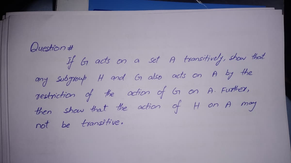 Question #
f G acts on a
set A tronsitively, show that
any Subgroup H and G also acts on
Jestriction of te
show that the action of H on A may
A by the
action of G on
A. Futher,
then
not
be transitive.
