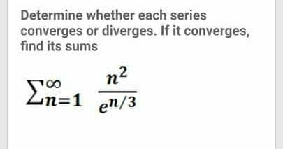 Determine whether each series
converges or diverges. If it converges,
find its sums
n2
Ln=1 en/3
%3=
