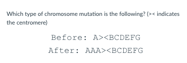 Which type of chromosome mutation is the following? (><indicates
the centromere)
Before: A><BCDEFG
After: AAA><BCDEFG