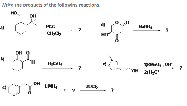 Write the products of the following reactions.
но,
OH
a)
PCC
NaH,
CH,Ch
HO
OH O
b)
`H
HC104
e)
1)KMnO, , OH
OH 2) H30*
OH
LIAH4
SOC,
