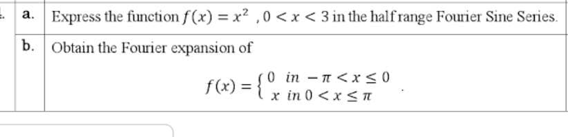 a. Express the function f(x) = x² ,0 <x < 3 in the half range Fourier Sine Series.
b. Obtain the Fourier expansion of
f(x) = {0 in -n<x<0
x in 0 <x <n
%3D
