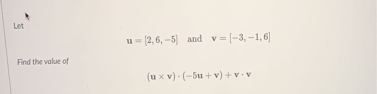 Let
u = [2,6, –5] and v=[-3,-1,6]
Find the value of
(u x v) · (-5u + v) + v• v
