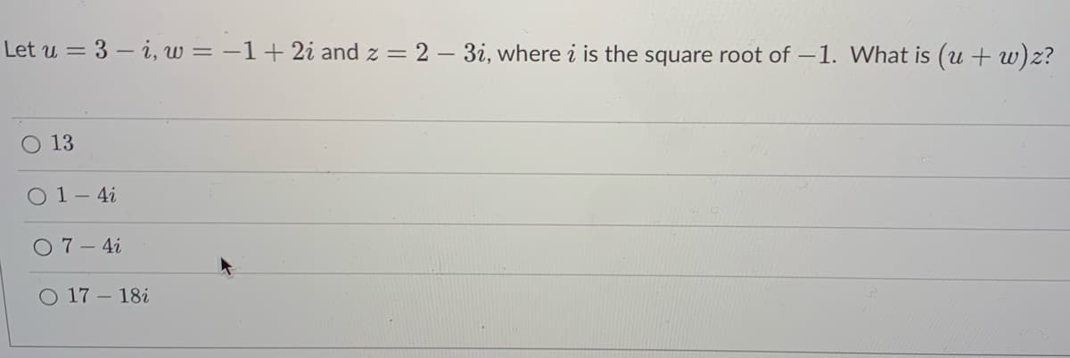 Let u = 3 – i, w = -1+2i and z = 2 – 3i, where i is the square root of –1. What is (u + w)z?
13
O 1- 4i
O 7- 4i
O 17 – 18i
