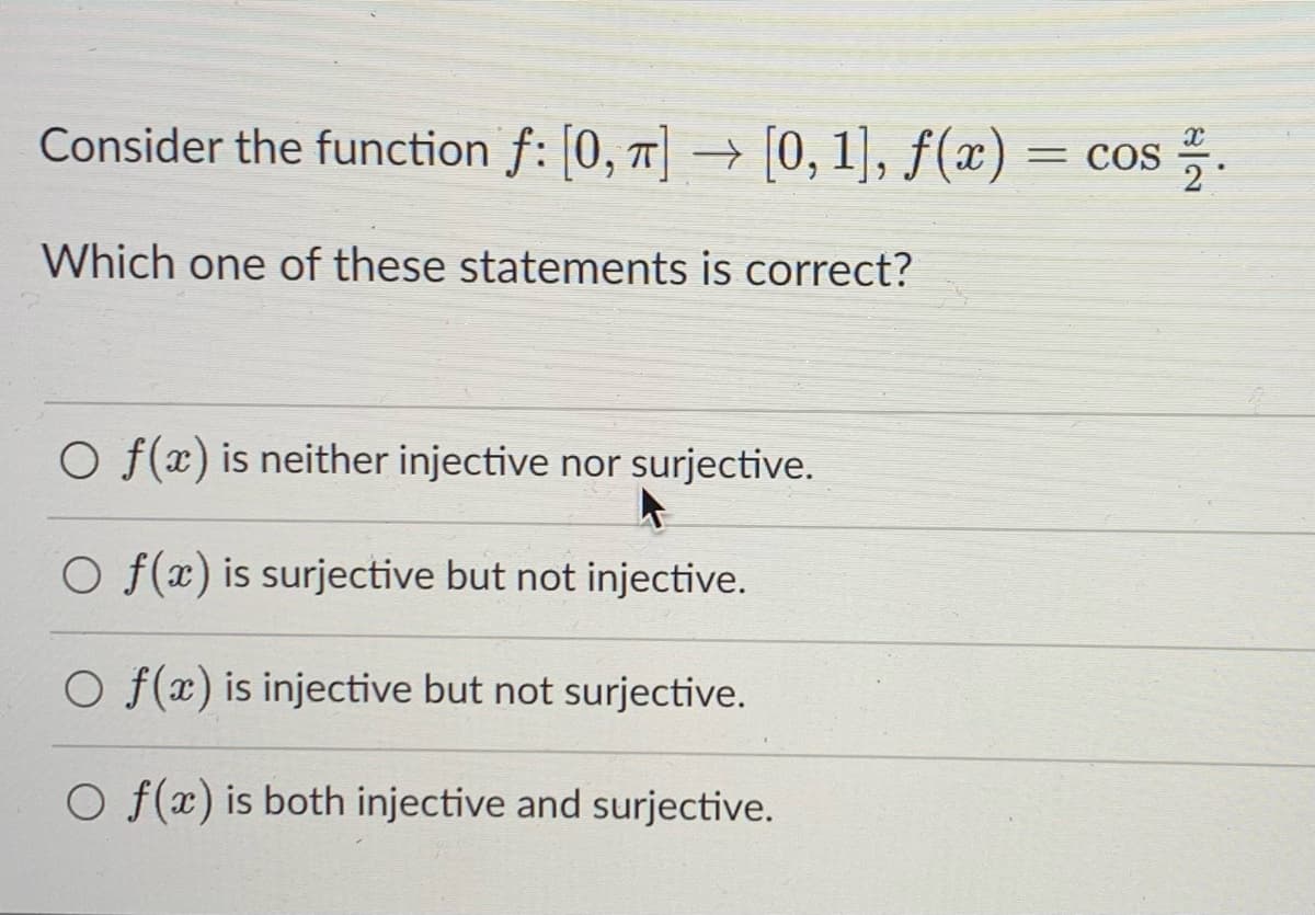 Consider the function f: [0, 1] → [0, 1], ƒ(x) = cos .
Which one of these statements is correct?
O f(x) is neither injective nor surjective.
O f(x) is surjective but not injective.
O f(x) is injective but not surjective.
O f(x) is both injective and surjective.
