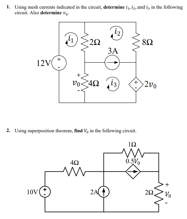 1. Using mesh currents indicated in the circuit, determine i,, i2, and iz in the following
circuit. Also determine v,.
iz)
12
8Ω
-2Ω
ЗА
+
12V
vo-
42 i3
2v0
2. Using superposition theorem, find V, in the following cireuit.
1Ω
0.5Vo
2A
Vo
10V
