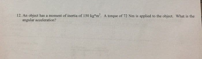 12. An object has a moment of inertia of 150 kg*m. A torque of 72 Nm is applied to the object. What is the
angular acceleration?
