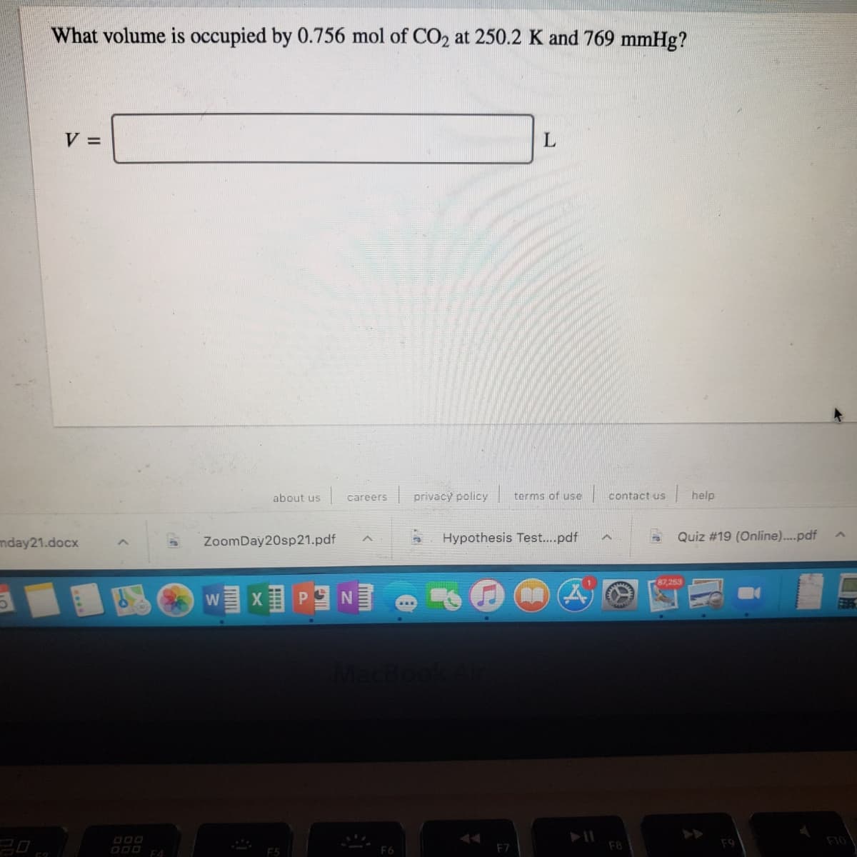 What volume is occupied by 0.756 mol of CO2 at 250.2 K and 769 mmHg?
% =
about us
| privacy policy terms of use contact us
|help
careers
nday21.docx
ZoomDay20sp21.pdf
Hypothesis Test..pdf
Quiz #19 (Online)..pdf
87.253
W X PN
F10
O0O FA
F7
F8
F6
