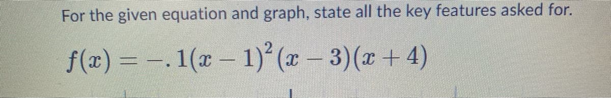 For the given equation and graph, state all the key features asked for.
f(x) = -.1(x– 1) (x- 3)(x+4)
