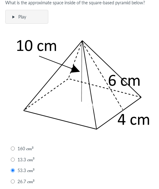 What is the approximate space inside of the square-based pyramid below?
• Play
10 сm
6 cm
4 ст
О 160 ст3
O 13.3 cm
53.3 cm
O 26.7 cm
