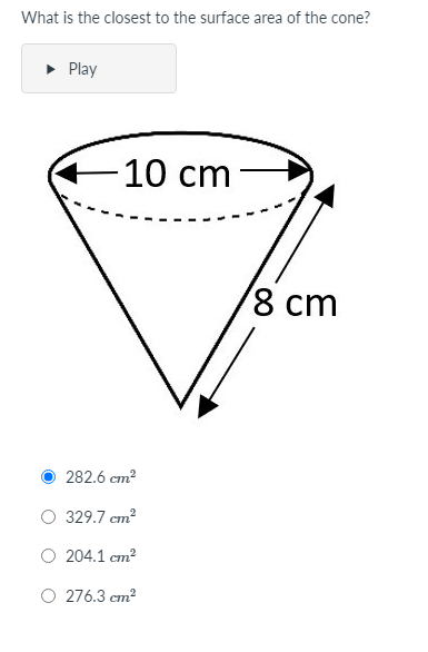 What is the closest to the surface area of the cone?
• Play
10 cm
8 ст
282.6 cm?
329.7 cm?
O 204.1 cm?
O 276.3 cm?

