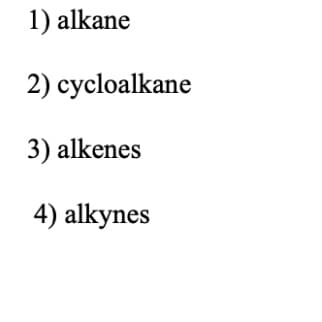 1) alkane
2) cycloalkane
3) alkenes
4) alkynes
