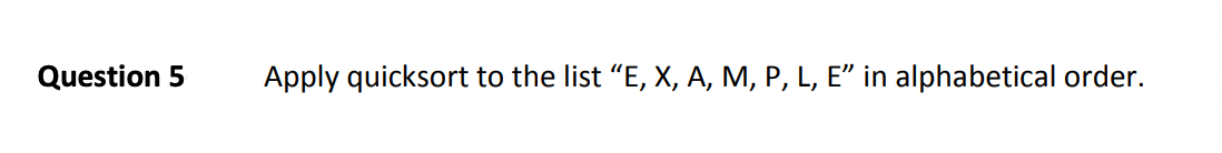 Question 5
Apply quicksort to the list "E, X, A, M, P, L, E" in alphabetical order.
