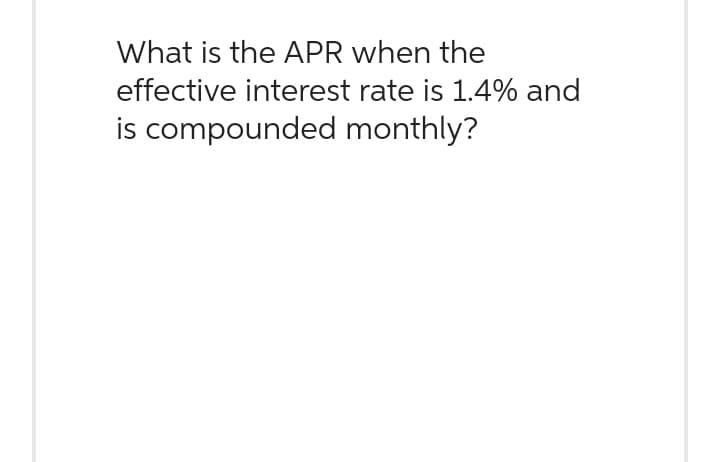 What is the APR when the
effective interest rate is 1.4% and
is compounded monthly?