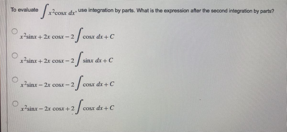 To evaluate
√₁₂²
x²cosx dx'
use integration by parts. What is the expression after the second integration by parts?
x2sinx+2x cosx – 2
-2
f cos
cosx dx + C
x2sinx+2x cosx – 2
2 f sin
sinx dx + C
x?sinx − 2x cosx – 2
2f COST
cosx dx + C
x2sinx — 2x cosx+2
fco
cosx dx + C
O