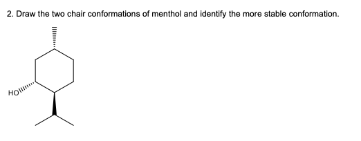 2. Draw the two chair conformations of menthol and identify the more stable conformation.
HO.
II .
