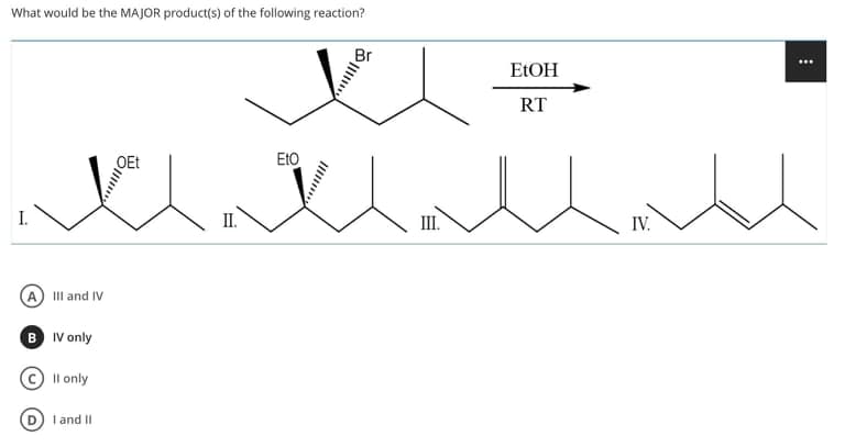 What would be the MAJOR product(s) of the following reaction?
...
ELOH
RT
OEt
Eto
I.
II.
III.
IV.
IIII and IV
B IV only
© Il only
I and II
