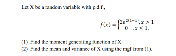 Let X be a random variable with p.d.f.,
fx) = {2e2d-»),x > 1
0 ,x < 1.
(1) Find the moment generating function of X
(2) Find the mean and variance of X using the mgf from (1).
