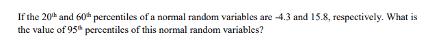 If the 20th and 60th percentiles of a normal random variables are -4.3 and 15.8, respectively. What is
the value of 95th percentiles of this normal random variables?
