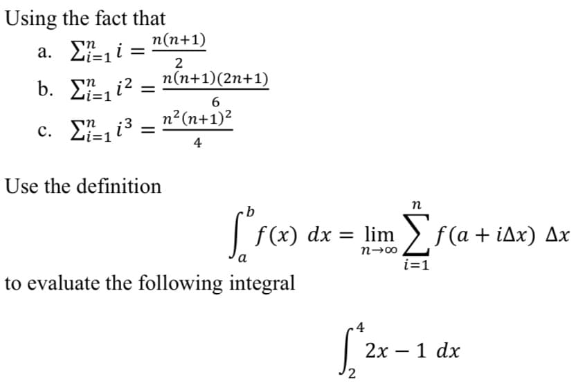Using the fact that
n(n+1)
a. Σi-
Li=1
2
n(n+1)(2n+1)
b. E-1i2 =
Li=1
6
n²(n+1)²
c. Ei3
4
Use the definition
п
| f(x) dx = lim > f(a + iAx) Ax
n→∞
a
i=1
to evaluate the following integral
2х — 1 dx
