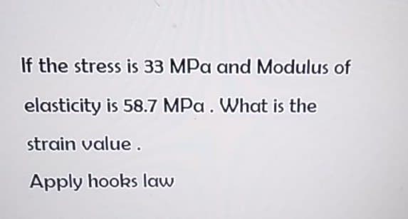 If the stress is 33 MPa and Modulus of
elasticity is 58.7 MPa. What is the
strain value.
Apply hooks law