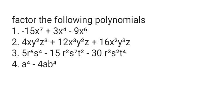 factor the following polynomials
1. -15x7 + 3x4 - 9x6
2. 4xy?z3 + 12x°y²z + 16x?y®z
3. 5rés4 - 15 r²s7t? - 30 r³s?t4
4. a4 - 4ab4
