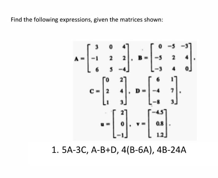 Find the following expressions, given the matrices shown:
3
0 -5
2
5 -4.
0.
Го
4
D-
0.8
1.2
1. 5A-3С, А-В+D, 4(B-6A), 4B-24A
2.
