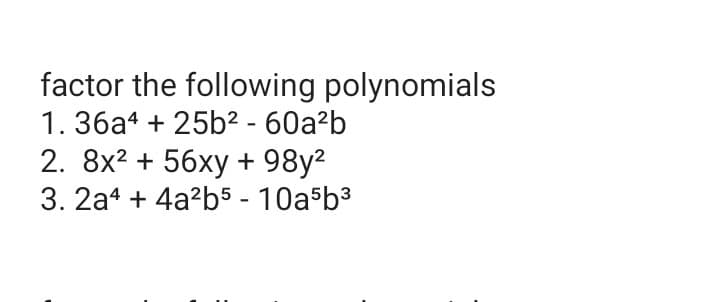 factor the following polynomials
1. 36a4 + 25b² - 60a²b
2. 8x? + 56xy + 98y2
3. 2a4 + 4a?b5 - 10a b3
