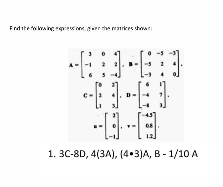 Find the following expressions, given the matrices shown:
3
-1
2
4
Го
27
6.
0.8
1.2
1. 3C-8D, 4(3A), (4•3)A, B - 1/10 A
